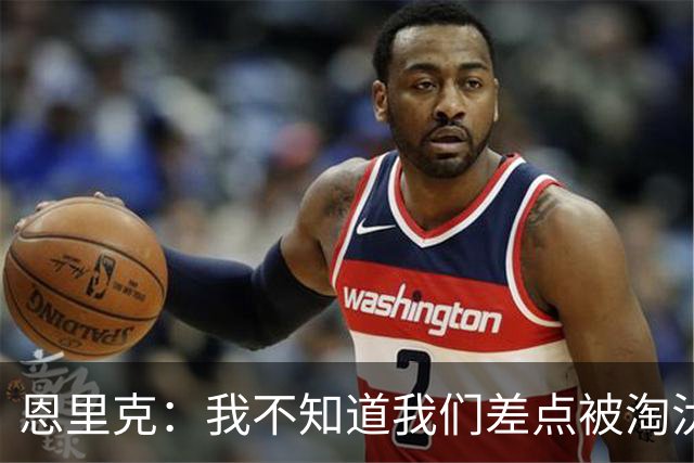 恩里克：我不知道我们差点被淘汰 若知道要心脏病发
